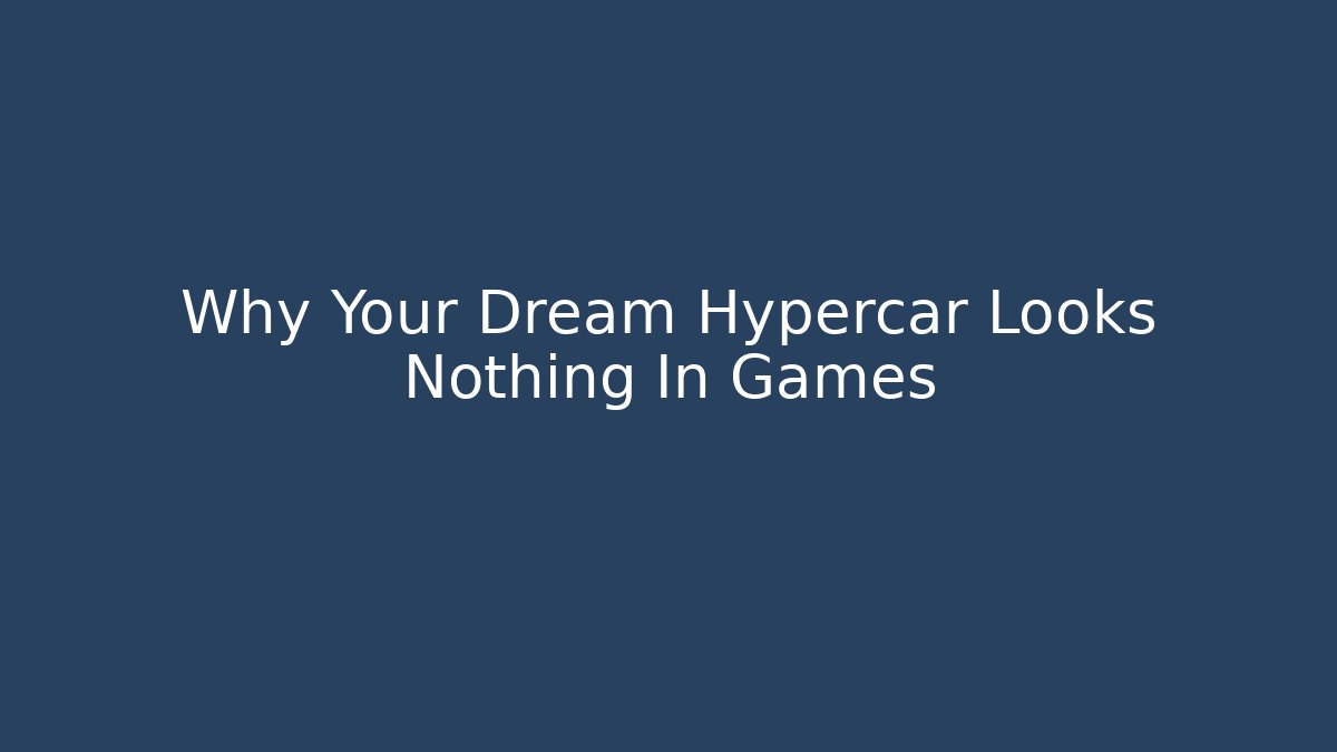 Why Your Dream Hypercar Looks Nothing In Games