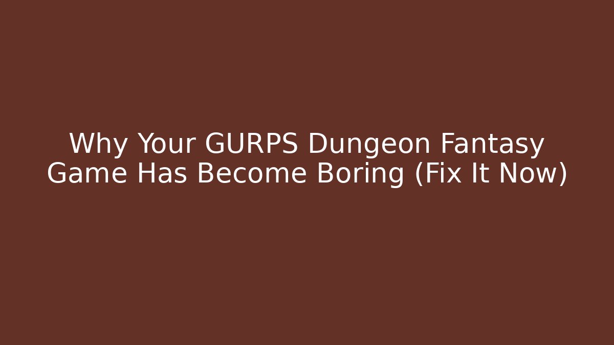 Why Your GURPS Dungeon Fantasy Game Has Become Boring (Fix It Now)