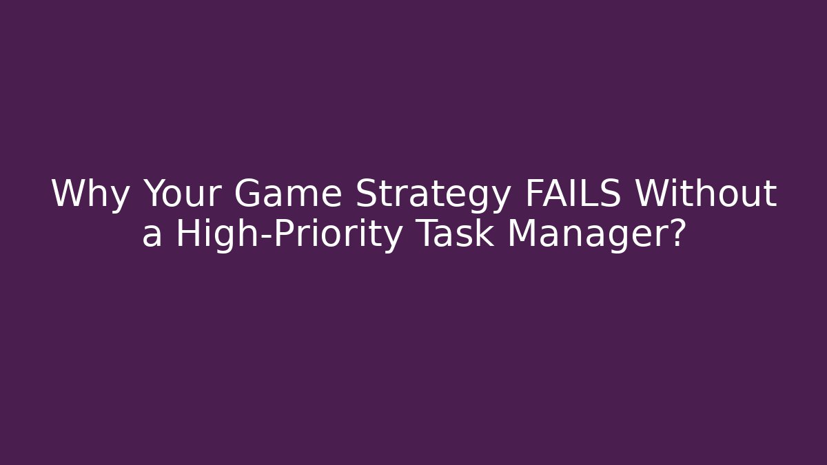 Why Your Game Strategy FAILS Without a High-Priority Task Manager?