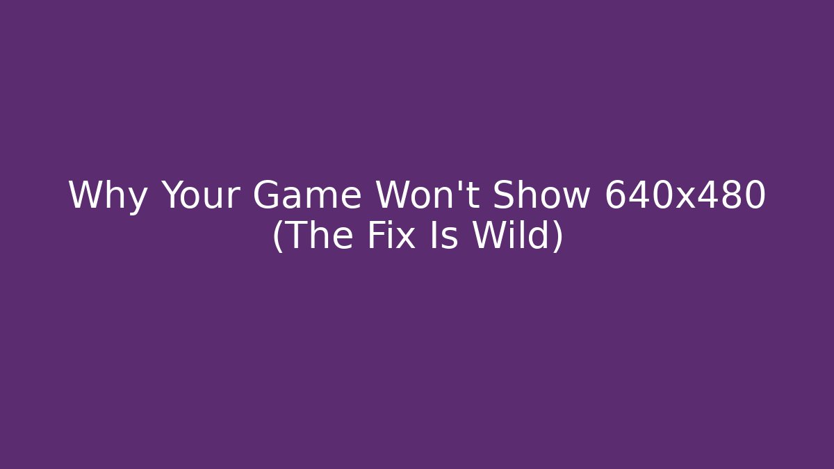 Why Your Game Won't Show 640x480 (The Fix Is Wild)