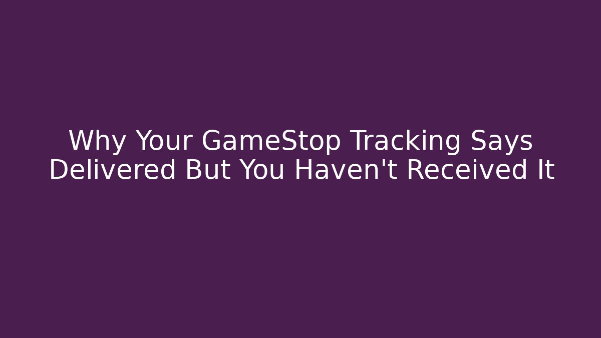 Why Your GameStop Tracking Says Delivered But You Haven't Received It