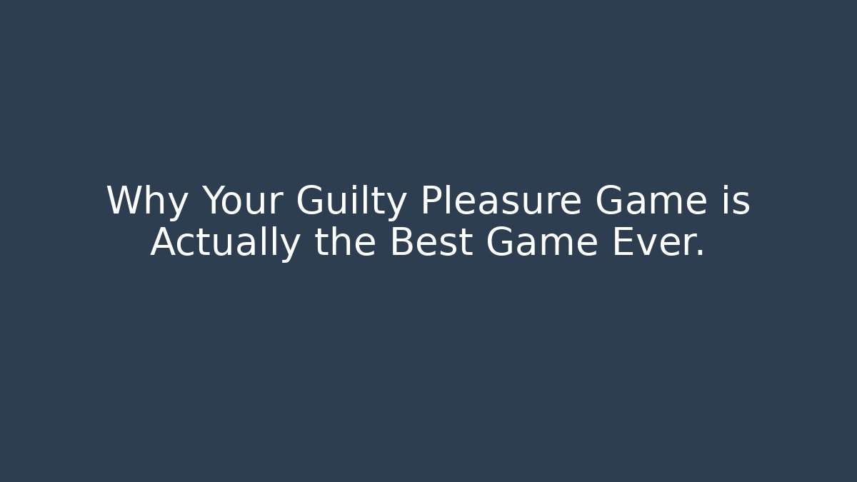 Why Your Guilty Pleasure Game is Actually the Best Game Ever.