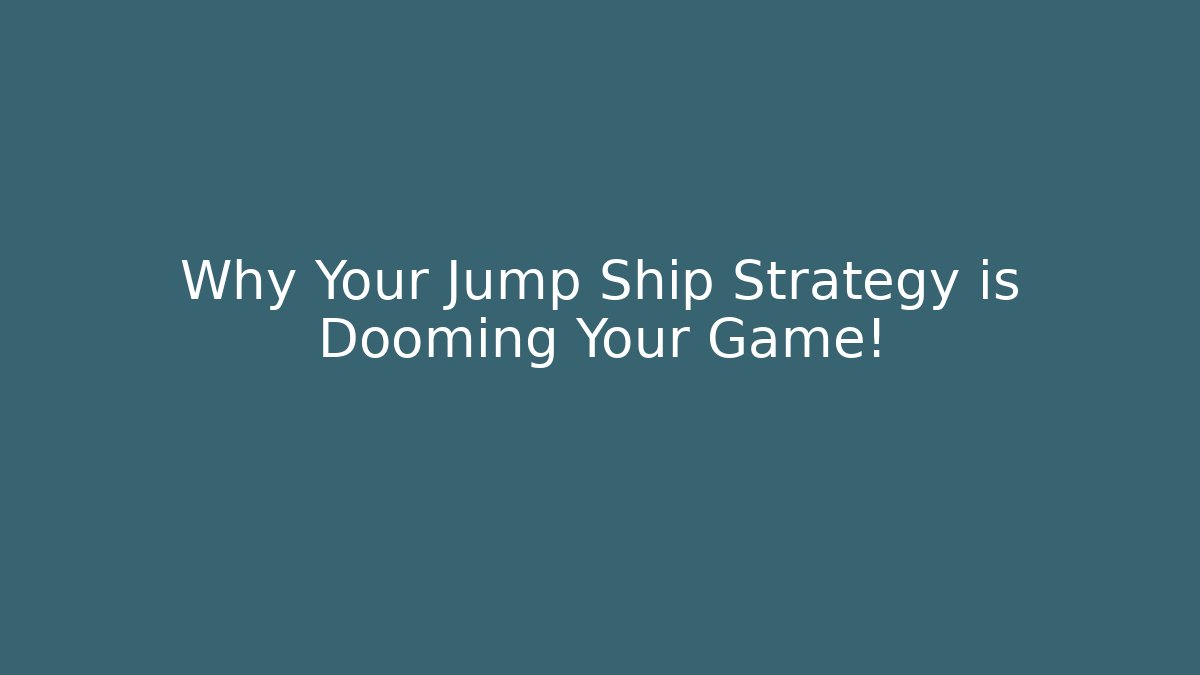 Why Your Jump Ship Strategy is Dooming Your Game!