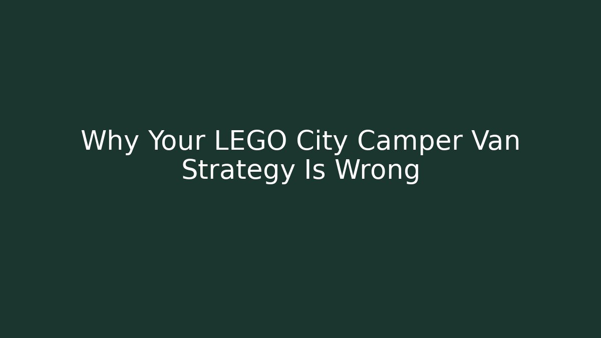 Why Your LEGO City Camper Van Strategy Is Wrong