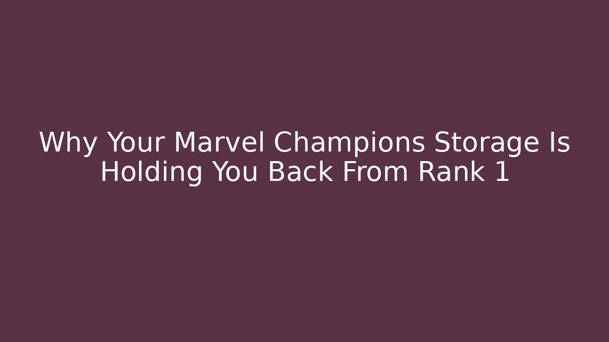 Why Your Marvel Champions Storage Is Holding You Back From Rank 1