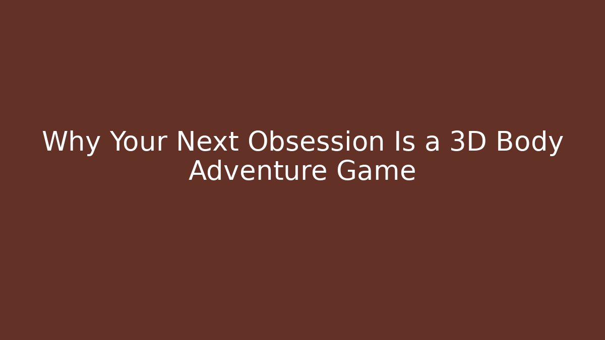 Why Your Next Obsession Is a 3D Body Adventure Game