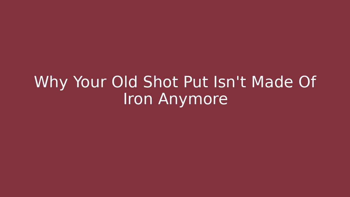 Why Your Old Shot Put Isn't Made Of Iron Anymore