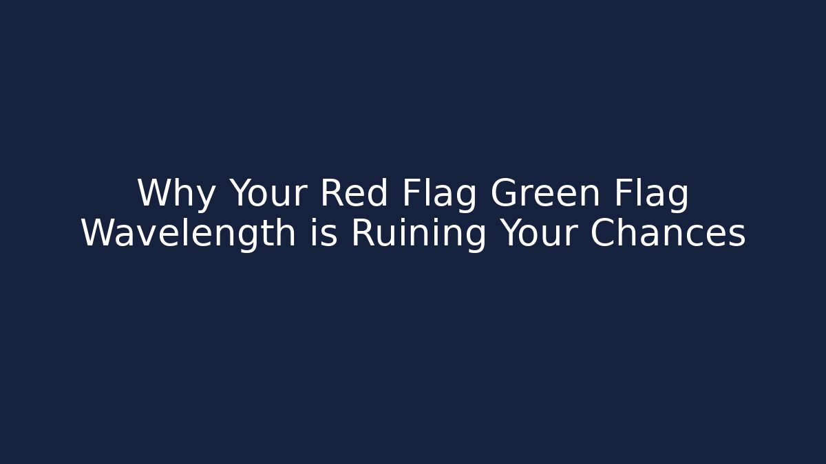 Why Your Red Flag Green Flag Wavelength is Ruining Your Chances
