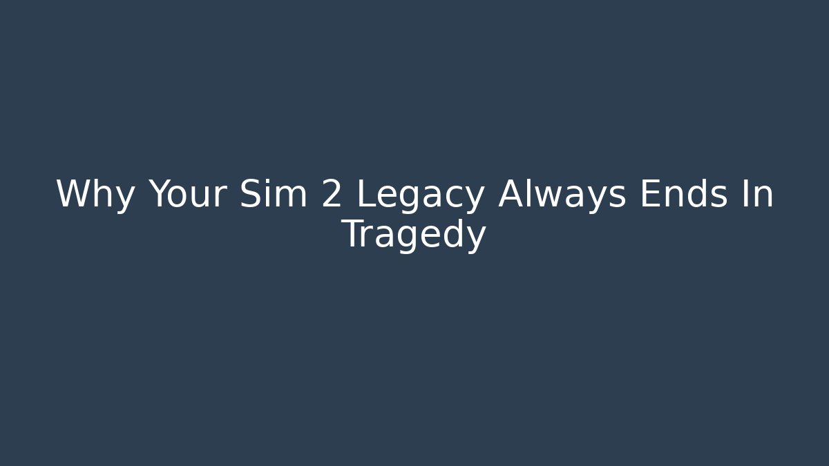 Why Your Sim 2 Legacy Always Ends In Tragedy