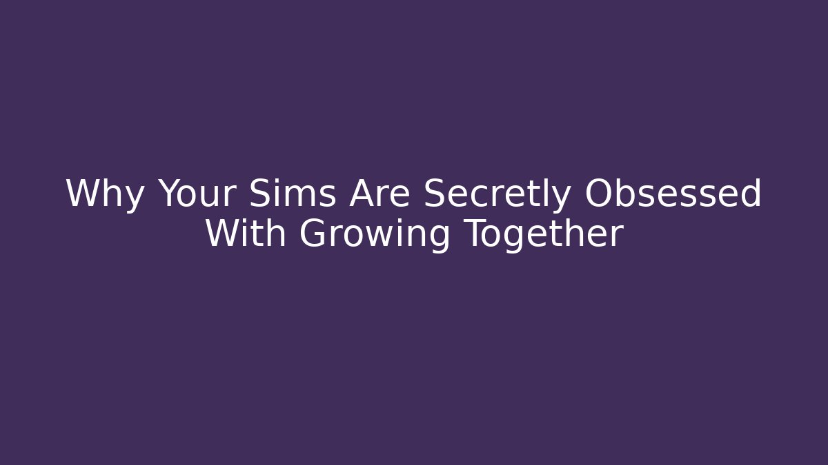 Why Your Sims Are Secretly Obsessed With Growing Together - Método de Aprovação