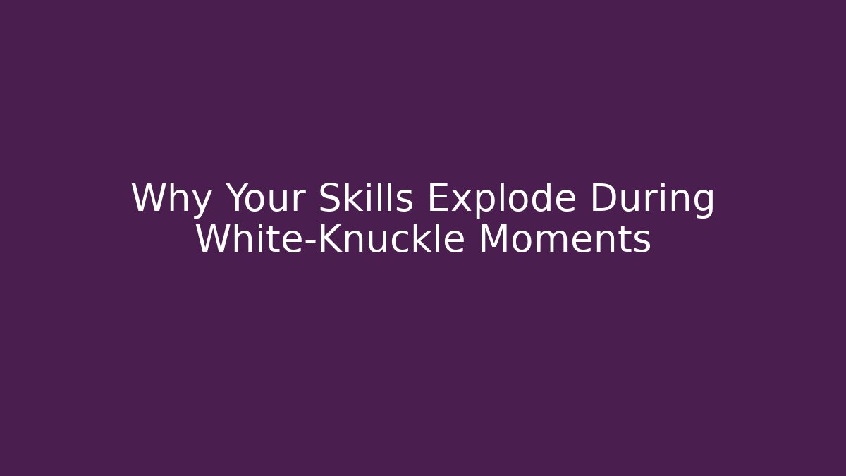 Why Your Skills Explode During White-Knuckle Moments