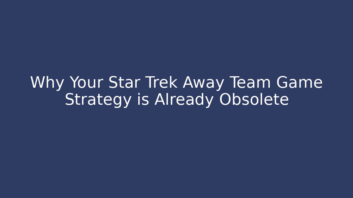 Why Your Star Trek Away Team Game Strategy is Already Obsolete