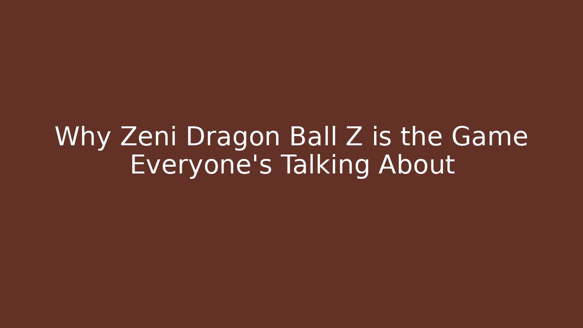 Why Zeni Dragon Ball Z is the Game Everyone's Talking About