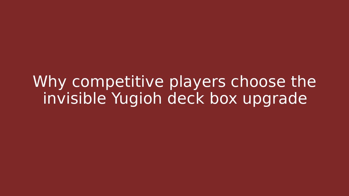 Why competitive players choose the invisible Yugioh deck box upgrade