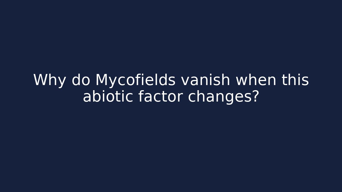 Why do Mycofields vanish when this abiotic factor changes?