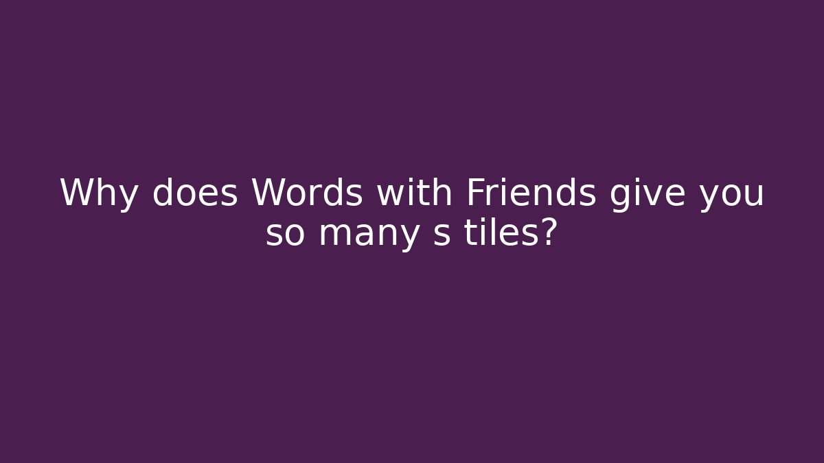 Why does Words with Friends give you so many s tiles?