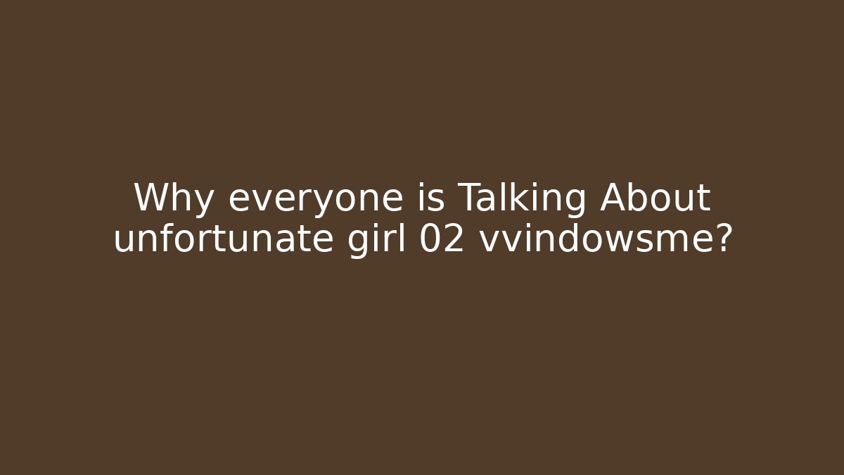 Why everyone is Talking About unfortunate girl 02 vvindowsme?