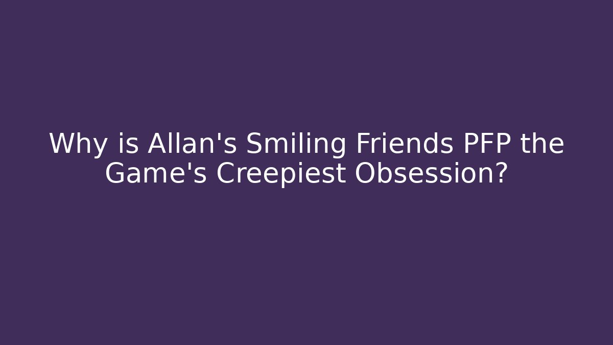 Why is Allan's Smiling Friends PFP the Game's Creepiest Obsession?