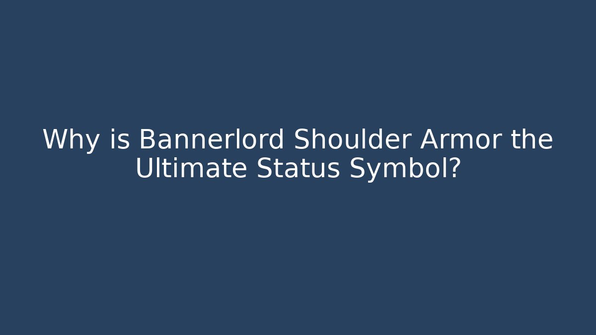 Why is Bannerlord Shoulder Armor the Ultimate Status Symbol?