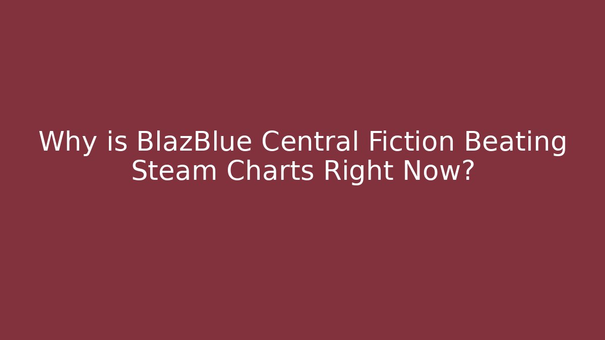 Why is BlazBlue Central Fiction Beating Steam Charts Right Now?