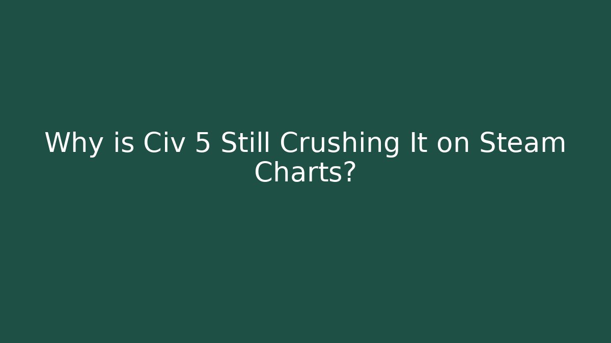 Why is Civ 5 Still Crushing It on Steam Charts?