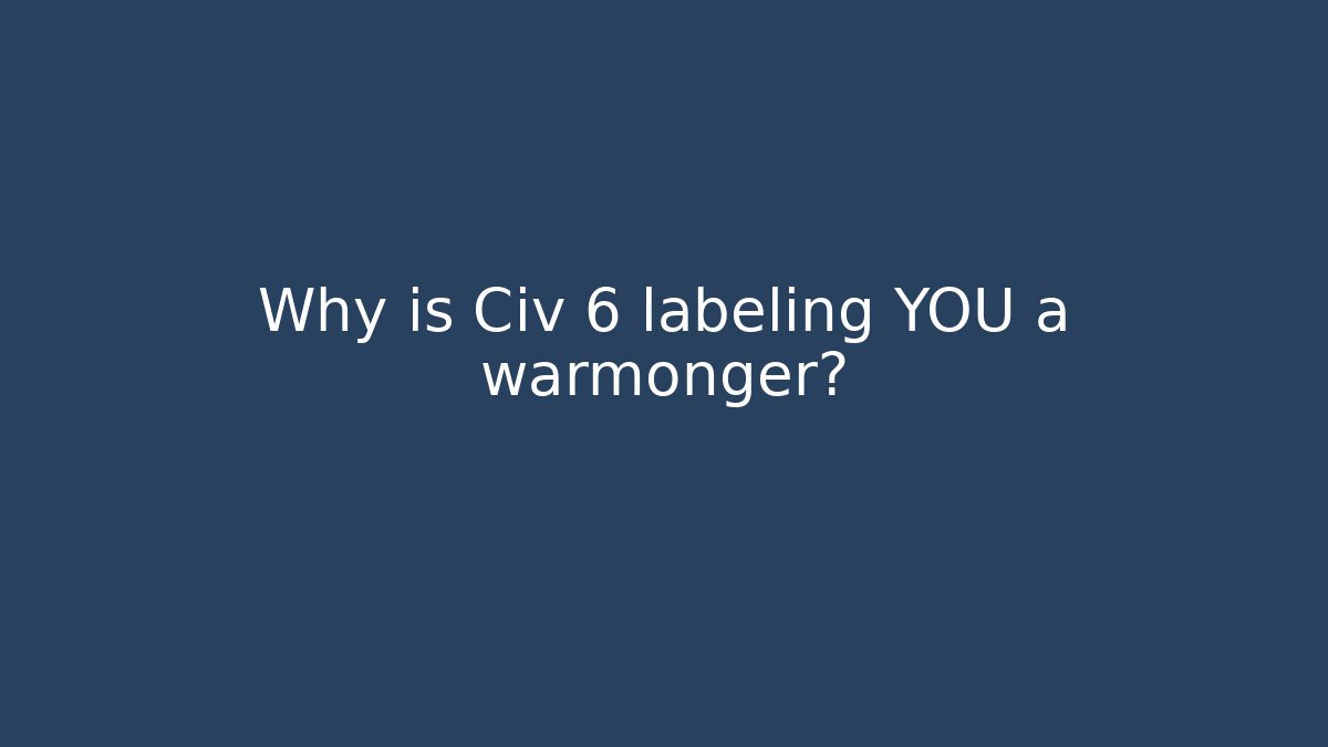 Why is Civ 6 labeling YOU a warmonger?