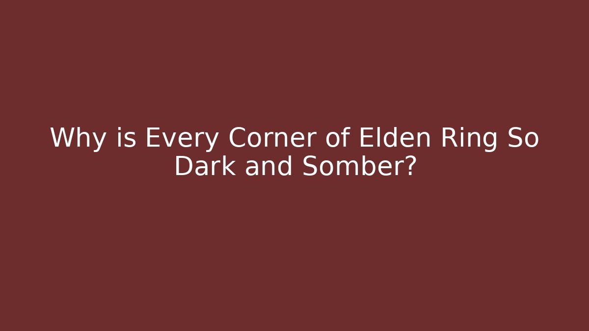 Why is Every Corner of Elden Ring So Dark and Somber?