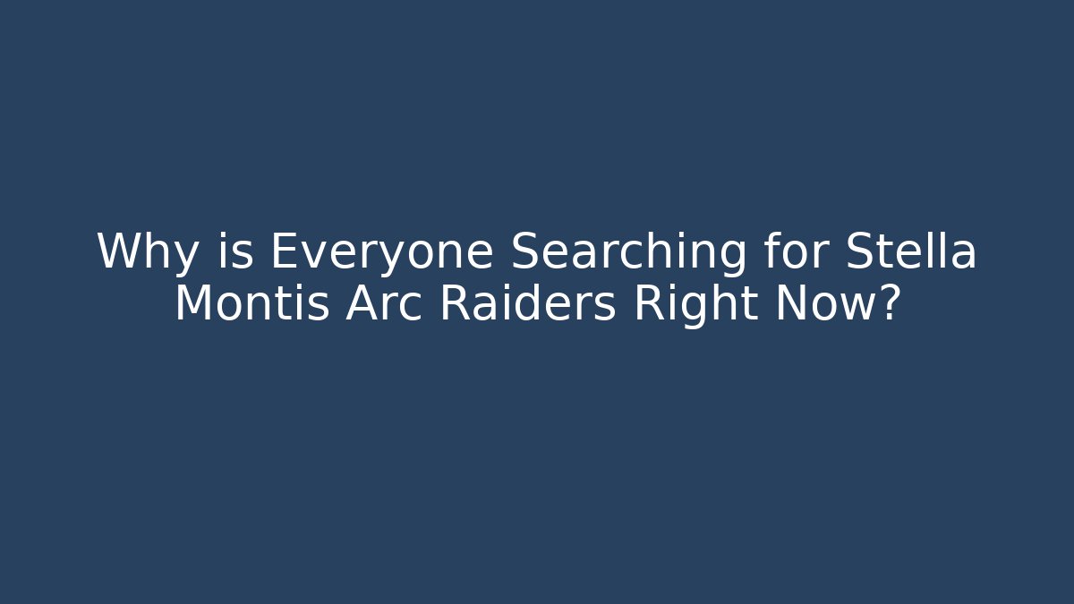 Why is Everyone Searching for Stella Montis Arc Raiders Right Now?