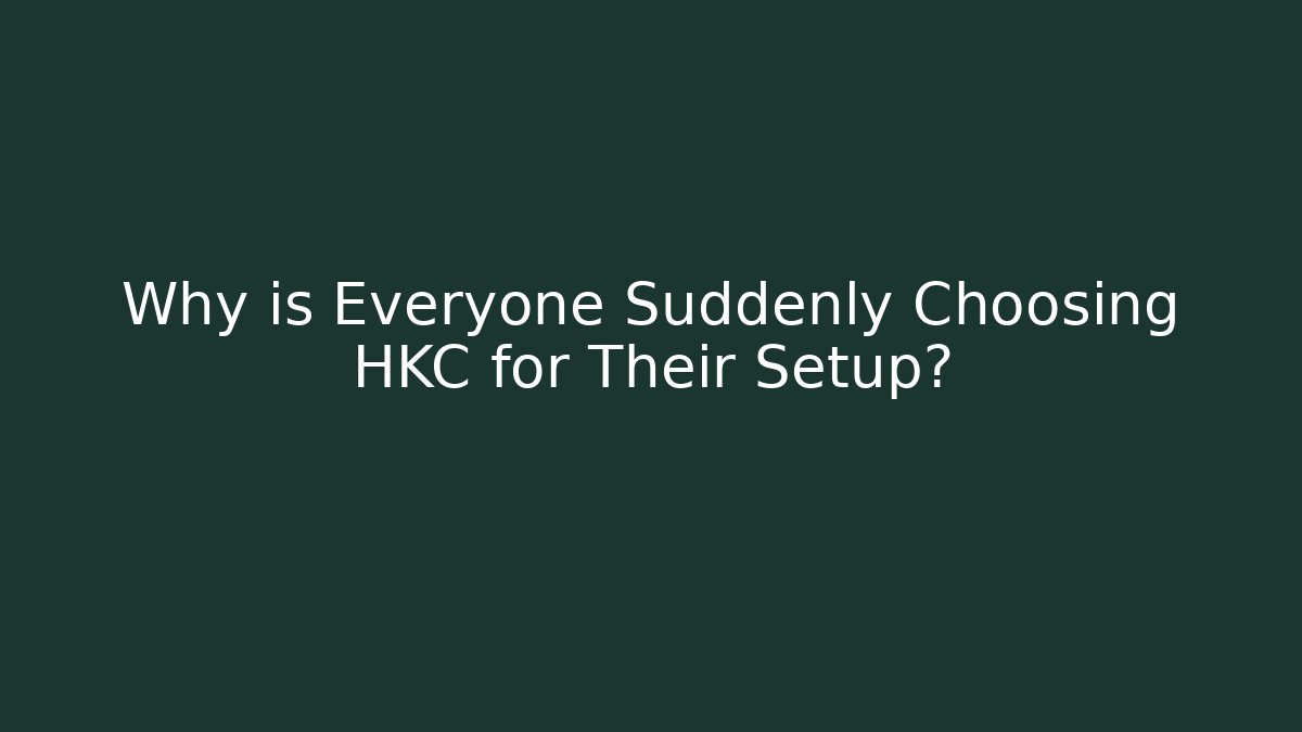 Why is Everyone Suddenly Choosing HKC for Their Setup?