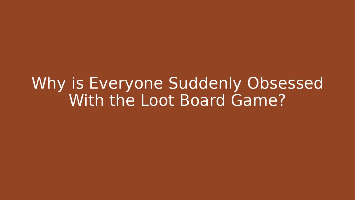 Why is Everyone Suddenly Obsessed With the Loot Board Game?