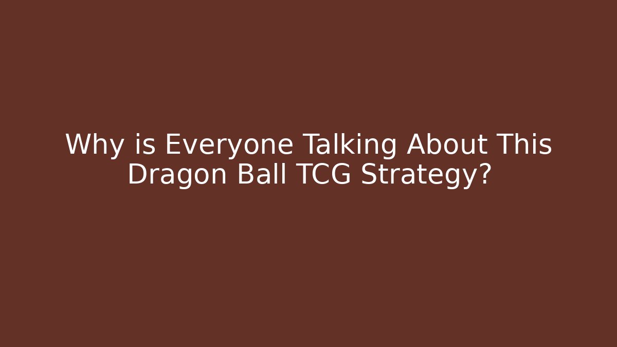 Why is Everyone Talking About This Dragon Ball TCG Strategy?