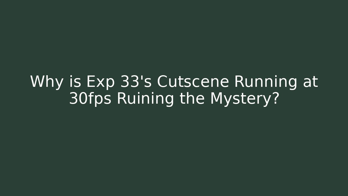 Why is Exp 33's Cutscene Running at 30fps Ruining the Mystery?