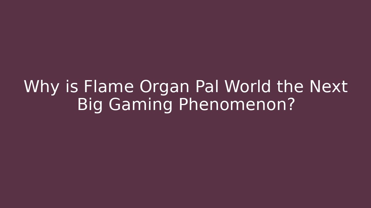Why is Flame Organ Pal World the Next Big Gaming Phenomenon?