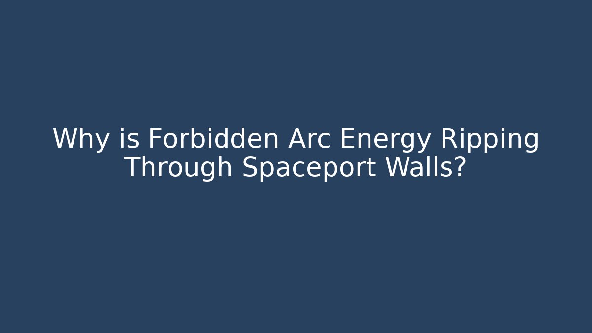 Why is Forbidden Arc Energy Ripping Through Spaceport Walls?