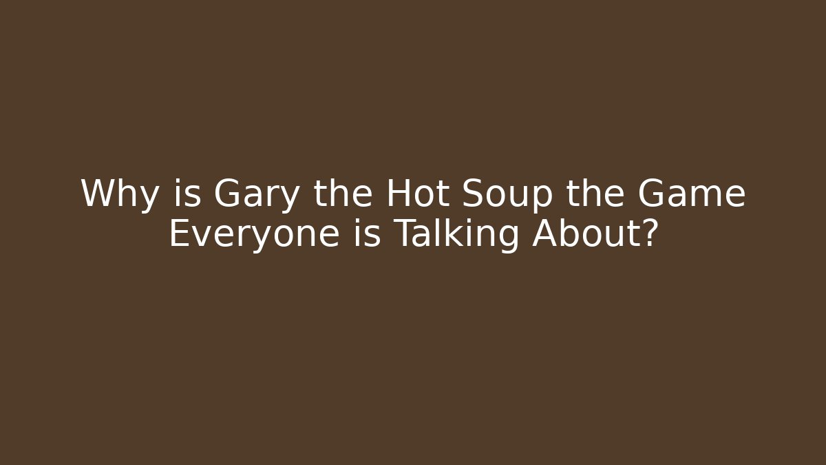 Why is Gary the Hot Soup the Game Everyone is Talking About?