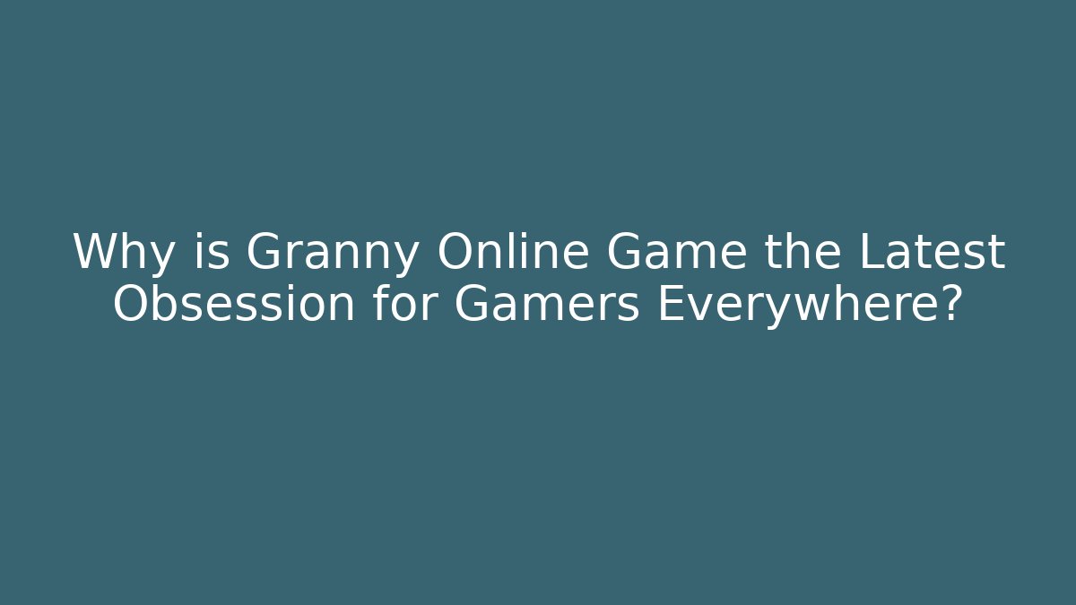Why is Granny Online Game the Latest Obsession for Gamers Everywhere?