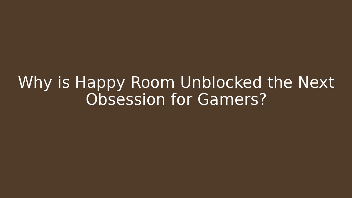 Why is Happy Room Unblocked the Next Obsession for Gamers?