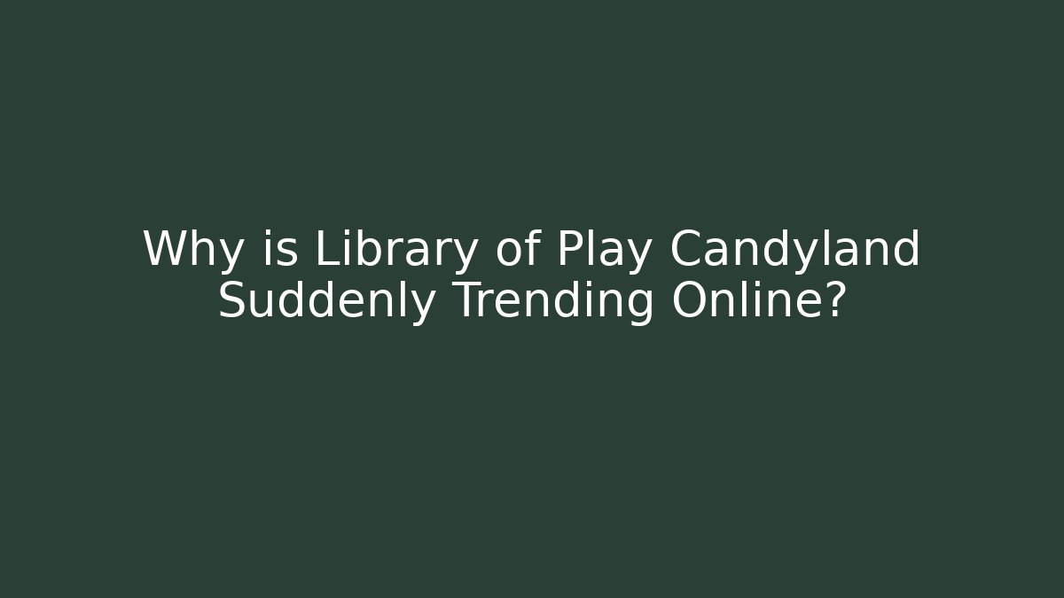 Why is Library of Play Candyland Suddenly Trending Online?