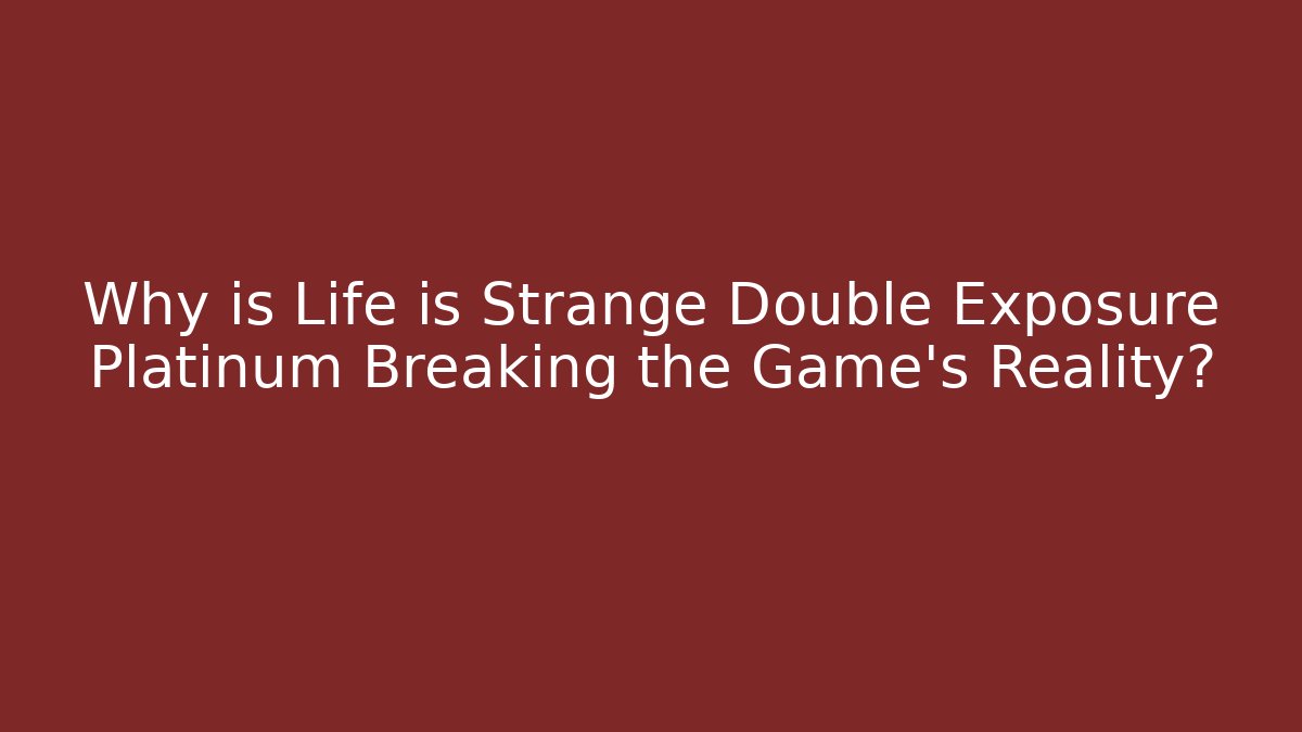 Why is Life is Strange Double Exposure Platinum Breaking the Game's Reality?