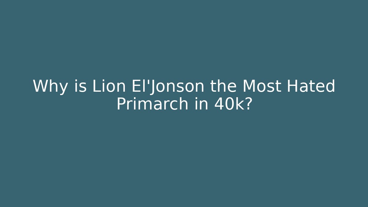 Why is Lion El'Jonson the Most Hated Primarch in 40k?