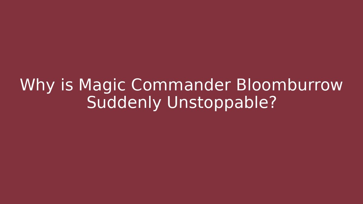 Why is Magic Commander Bloomburrow Suddenly Unstoppable?