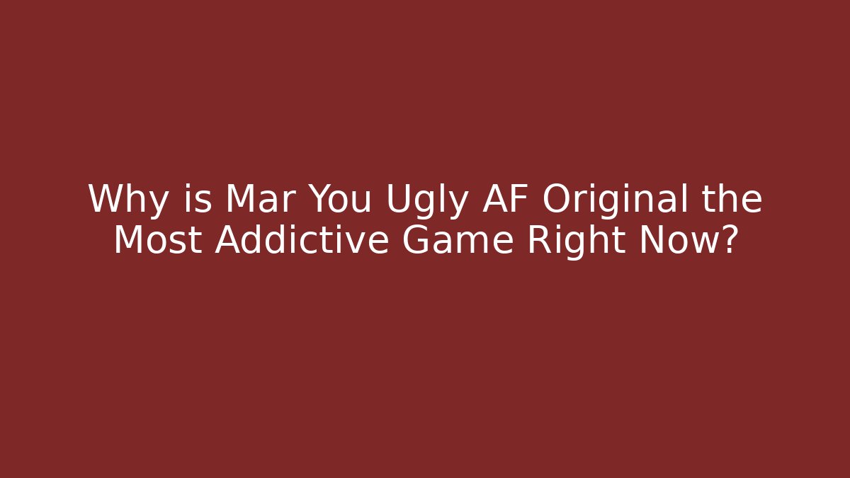 Why is Mar You Ugly AF Original the Most Addictive Game Right Now?