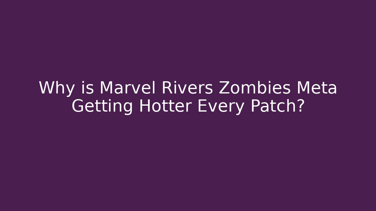 Why is Marvel Rivers Zombies Meta Getting Hotter Every Patch?