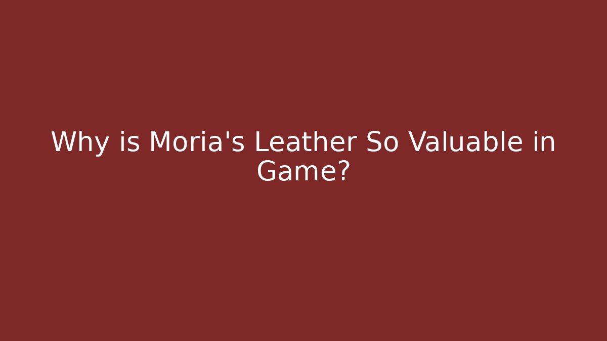 Why is Moria's Leather So Valuable in Game?