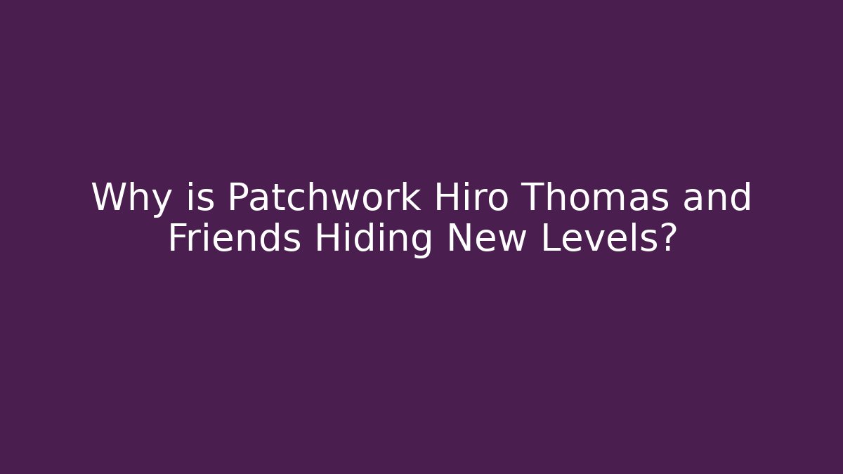Why is Patchwork Hiro Thomas and Friends Hiding New Levels? - Método de Aprovação