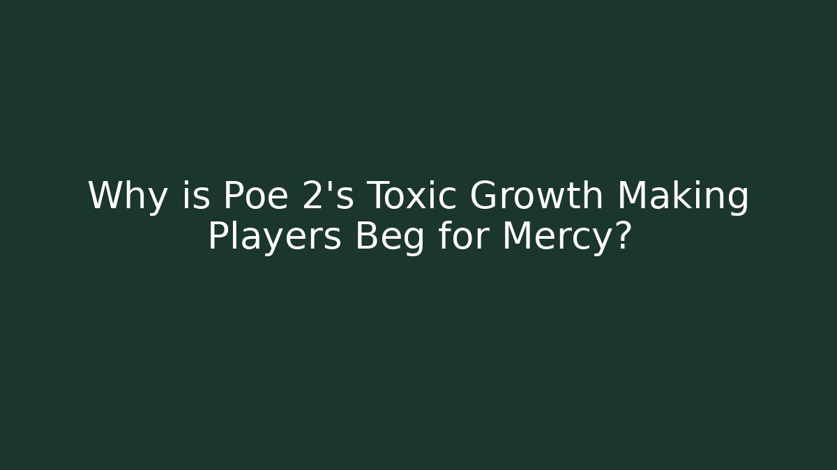 Why is Poe 2's Toxic Growth Making Players Beg for Mercy?
