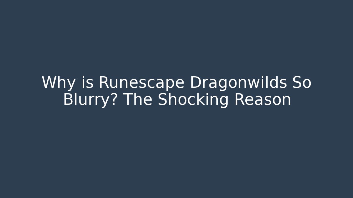 Why is Runescape Dragonwilds So Blurry? The Shocking Reason