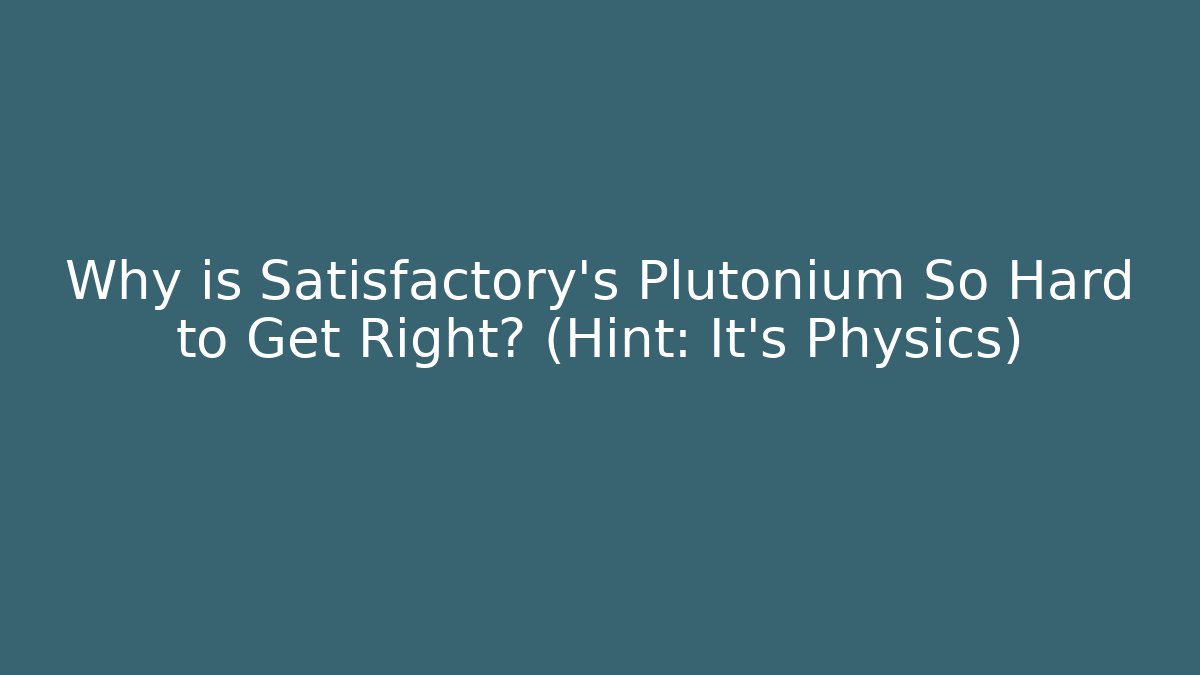 Why is Satisfactory's Plutonium So Hard to Get Right? (Hint: It's Physics)