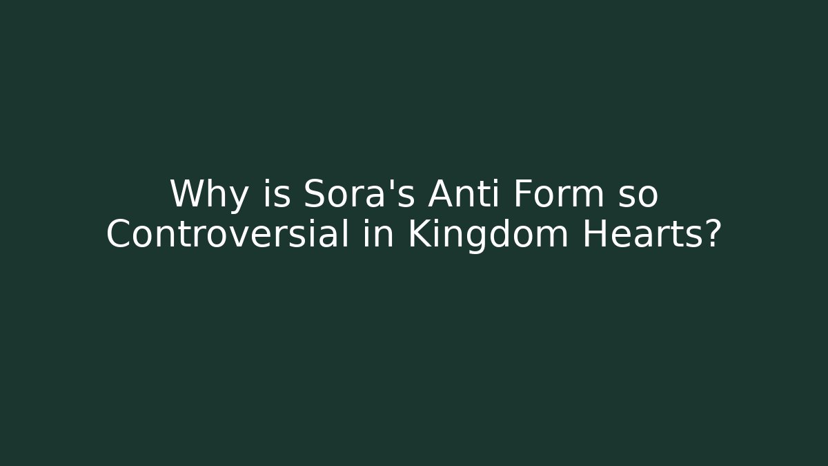 Why is Sora's Anti Form so Controversial in Kingdom Hearts?