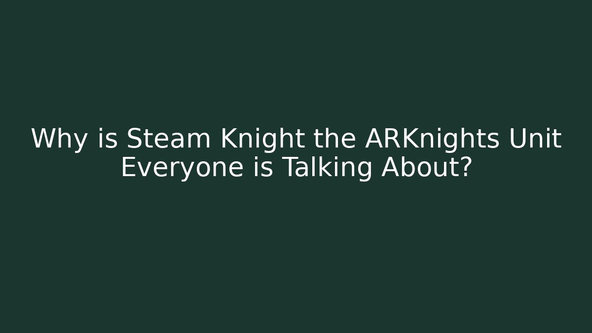 Why is Steam Knight the ARKnights Unit Everyone is Talking About? - Método de Aprovação